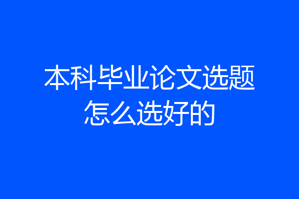 本科毕业论文选题怎么选好的