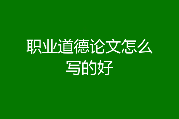 职业道德论文怎么写的好