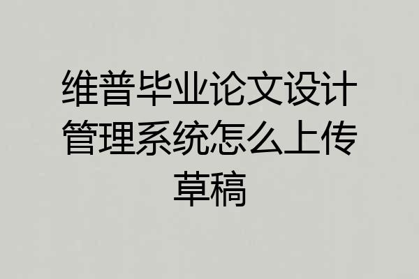 维普毕业论文设计管理系统怎么上传草稿