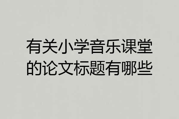 有关小学音乐课堂的论文标题有哪些