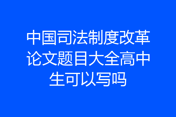 中国司法制度改革论文题目大全高中生可以写吗