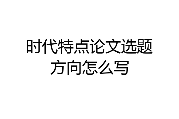 时代特点论文选题方向怎么写