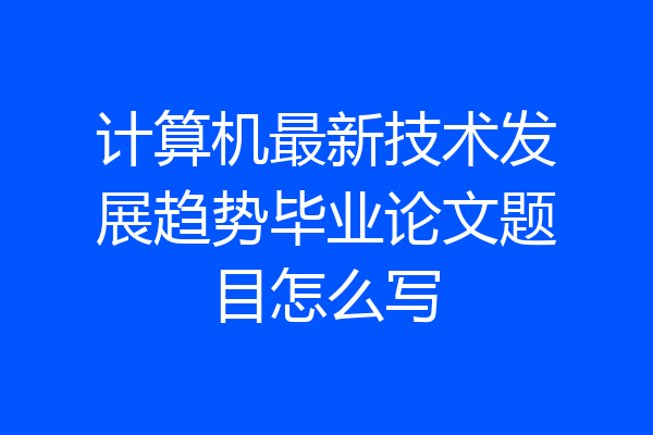 计算机最新技术发展趋势毕业论文题目怎么写