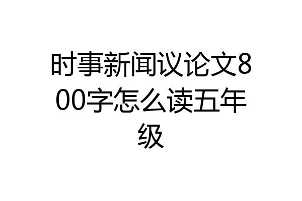时事新闻议论文800字怎么读五年级