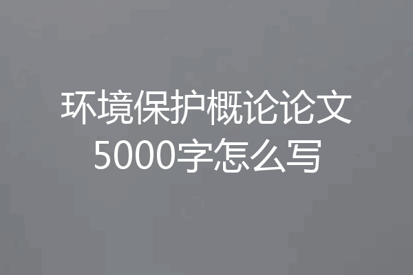 环境保护概论论文5000字怎么写