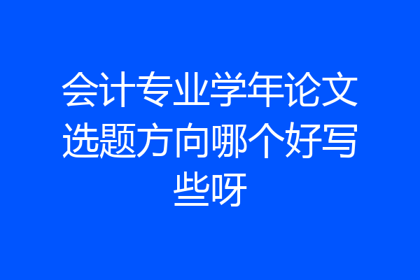 会计专业学年论文选题方向哪个好写些呀