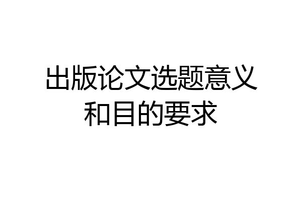 出版论文选题意义和目的要求