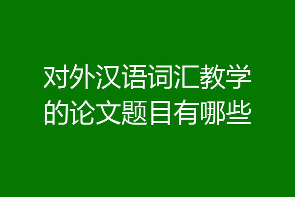 对外汉语词汇教学的论文题目有哪些