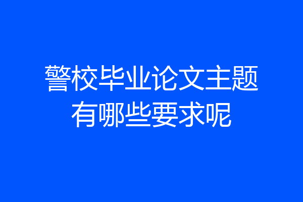 警校毕业论文主题有哪些要求呢