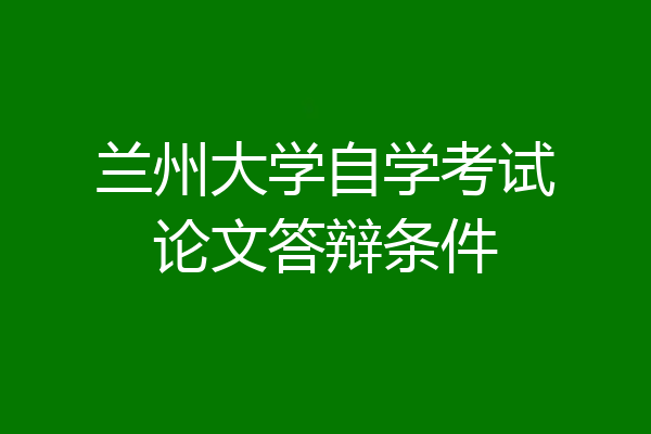 兰州大学自学考试论文答辩条件