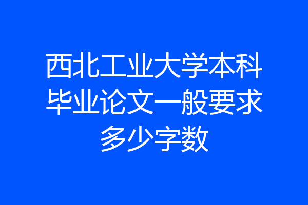 西北工业大学本科毕业论文一般要求多少字数