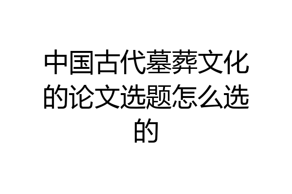 中国古代墓葬文化的论文选题怎么选的