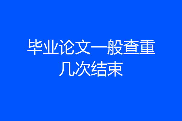 毕业论文一般查重几次结束