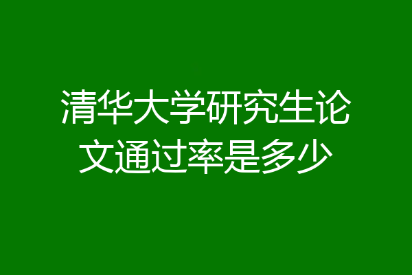 清华大学研究生论文通过率是多少