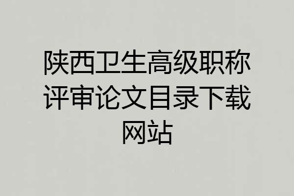 陕西卫生高级职称评审论文目录下载网站