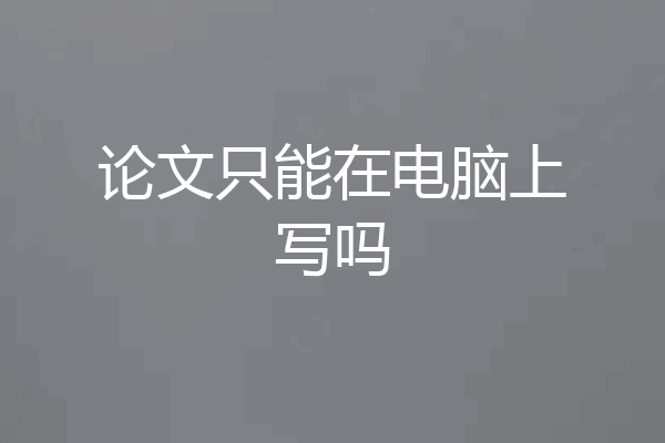 论文只能在电脑上写吗