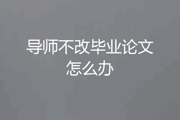 导师不改毕业论文怎么办