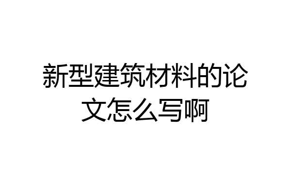 新型建筑材料的论文怎么写啊