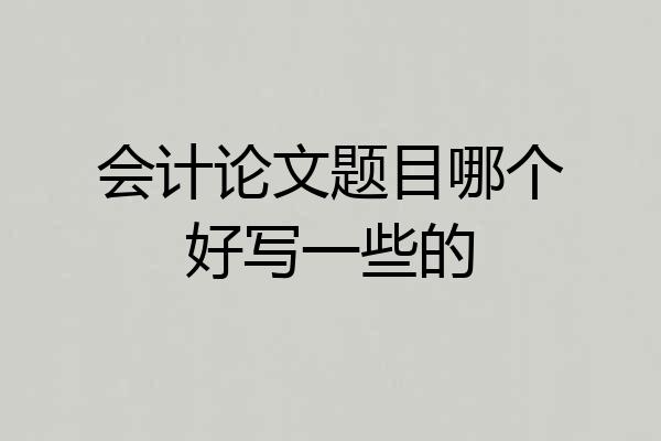 会计论文题目哪个好写一些的