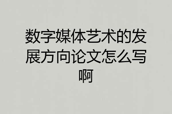 数字媒体艺术的发展方向论文怎么写啊
