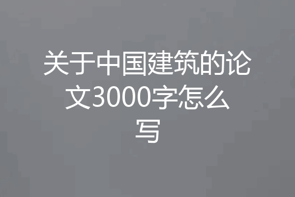 关于中国建筑的论文3000字怎么写