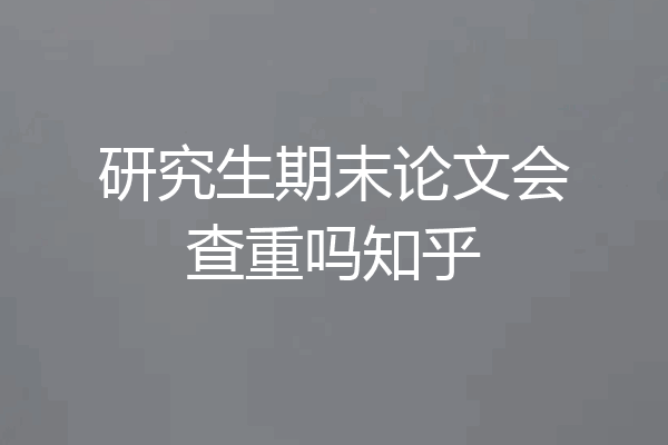 研究生期末论文会查重吗知乎