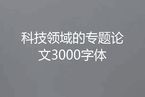 科技领域的专题论文3000字体