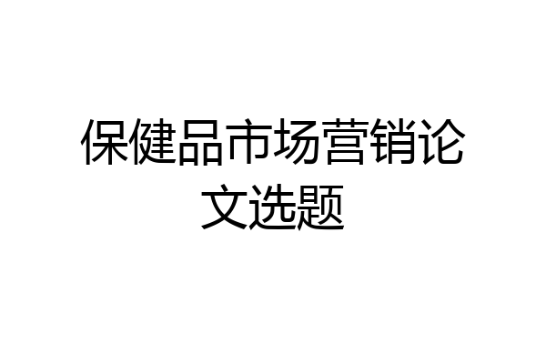 保健品市场营销论文选题