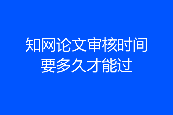知网论文审核时间要多久才能过