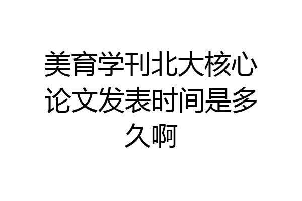 美育学刊北大核心论文发表时间是多久啊