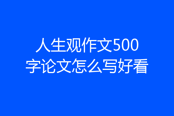 人生观作文500字论文怎么写好看