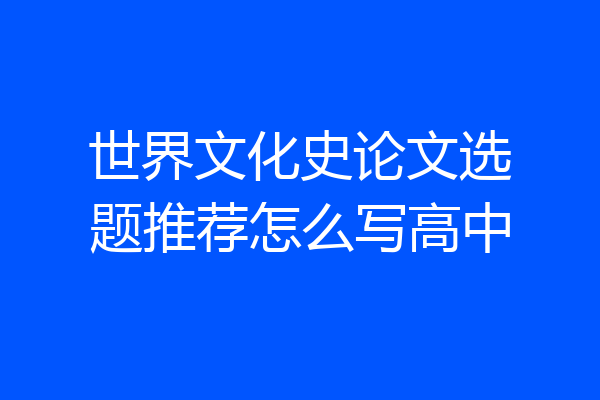 世界文化史论文选题推荐怎么写高中