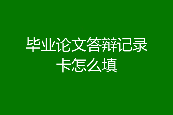 毕业论文答辩记录卡怎么填