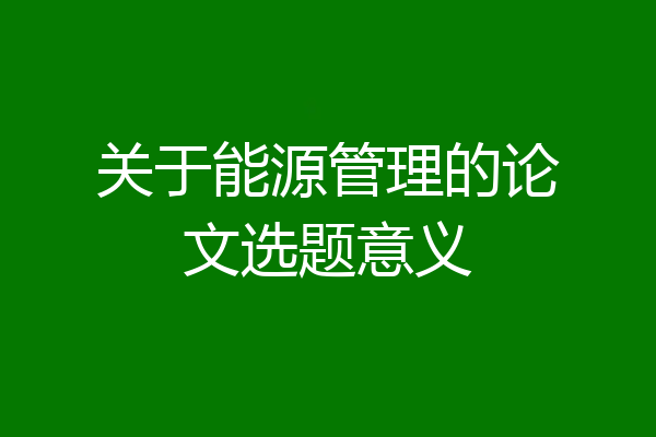 关于能源管理的论文选题意义
