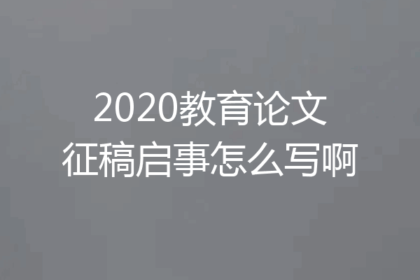 2020教育论文征稿启事怎么写啊