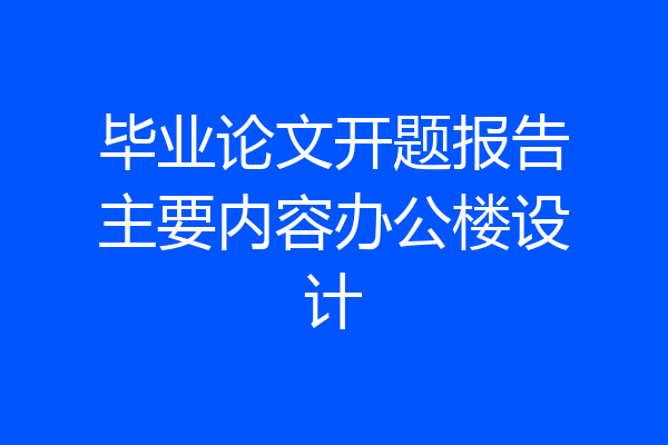毕业论文开题报告主要内容办公楼设计