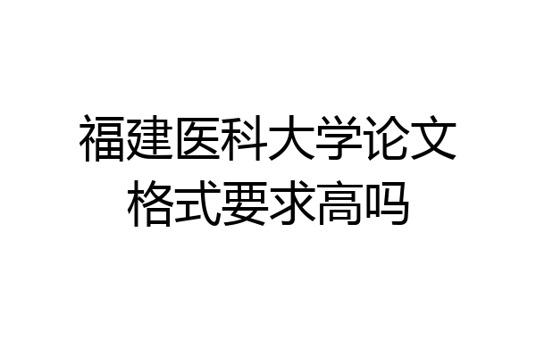 福建医科大学论文格式要求高吗