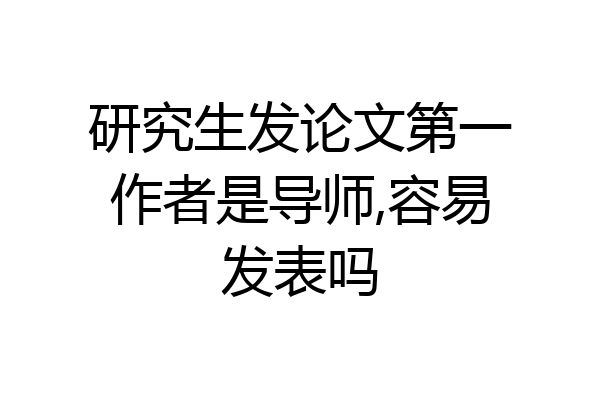 研究生发论文第一作者是导师,容易发表吗