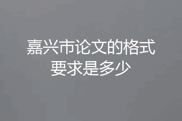 嘉兴市论文的格式要求是多少