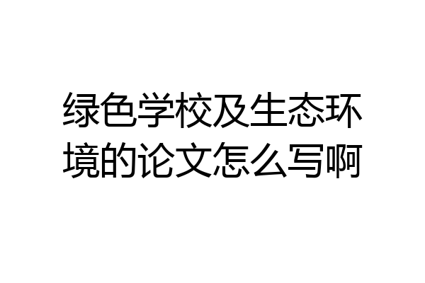 绿色学校及生态环境的论文怎么写啊