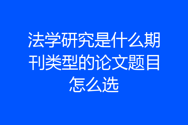 法学研究是什么期刊类型的论文题目怎么选