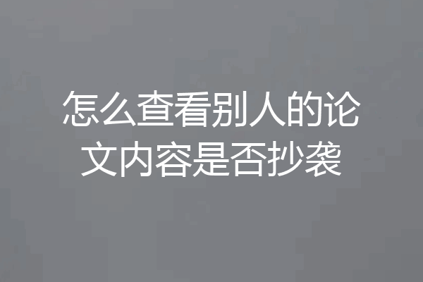 怎么查看别人的论文内容是否抄袭