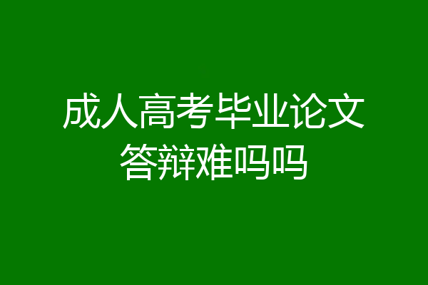 成人高考毕业论文答辩难吗吗