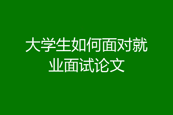 大学生如何面对就业面试论文