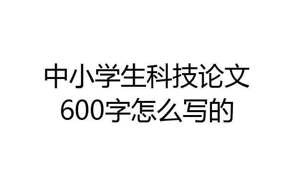 中小学生科技论文600字怎么写的