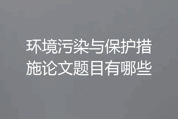 环境污染与保护措施论文题目有哪些