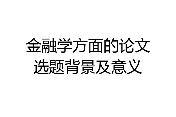 金融学方面的论文选题背景及意义
