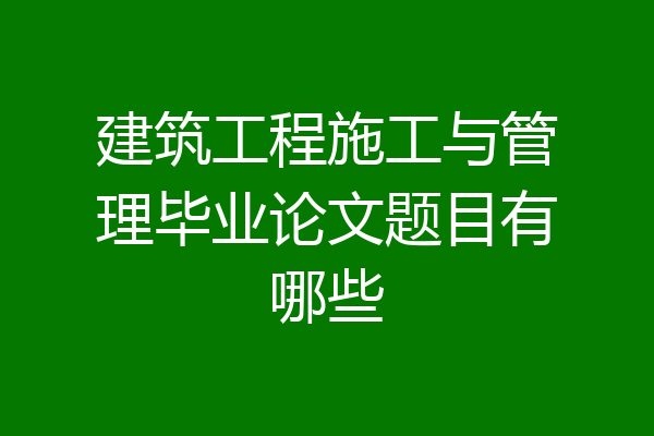 建筑工程施工与管理毕业论文题目有哪些