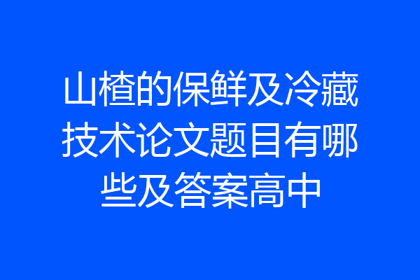 山楂的保鲜及冷藏技术论文题目有哪些及答案高中