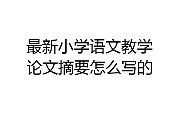 最新小学语文教学论文摘要怎么写的